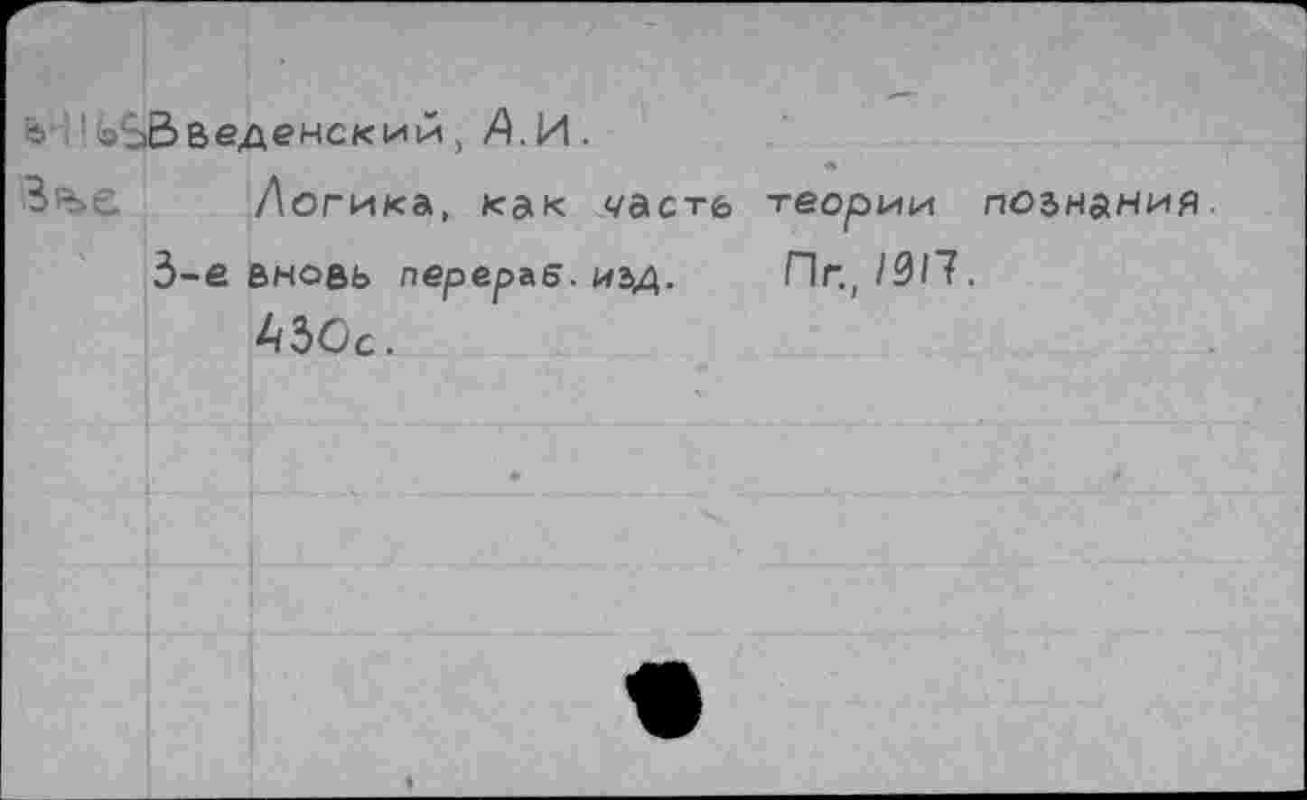 ﻿В ' -ЗВведенский, Д И .
Логика, как </астб теории познания.
3-е вновь переръб. иъд. Пг., /0/7.
430с.